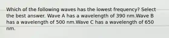 Which of the following waves has the lowest frequency? Select the best answer. Wave A has a wavelength of 390 nm.Wave B has a wavelength of 500 nm.Wave C has a wavelength of 650 nm.