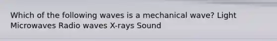 Which of the following waves is a mechanical wave? Light Microwaves Radio waves X-rays Sound