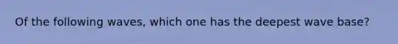 Of the following waves, which one has the deepest wave base?