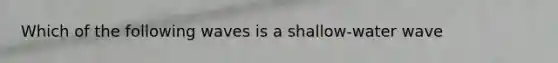 Which of the following waves is a shallow-water wave