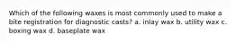 Which of the following waxes is most commonly used to make a bite registration for diagnostic casts? a. inlay wax b. utility wax c. boxing wax d. baseplate wax