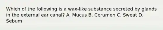 Which of the following is a wax-like substance secreted by glands in the external ear canal? A. Mucus B. Cerumen C. Sweat D. Sebum