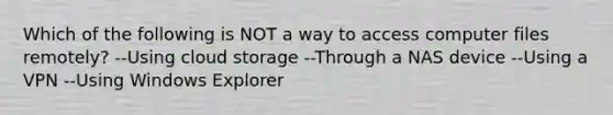 Which of the following is NOT a way to access computer files remotely? --Using cloud storage --Through a NAS device --Using a VPN --Using Windows Explorer