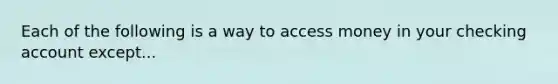 Each of the following is a way to access money in your checking account except...