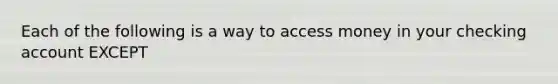 Each of the following is a way to access money in your checking account EXCEPT