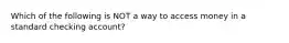 Which of the following is NOT a way to access money in a standard checking account?