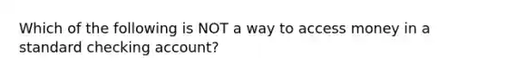 Which of the following is NOT a way to access money in a standard checking account?