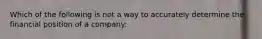 Which of the following is not a way to accurately determine the financial position of a company: