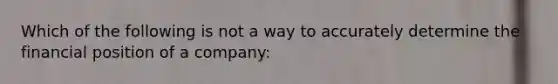 Which of the following is not a way to accurately determine the financial position of a company: