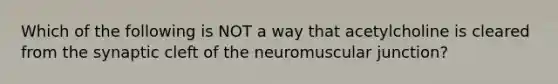 Which of the following is NOT a way that acetylcholine is cleared from the synaptic cleft of the neuromuscular junction?