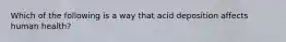 Which of the following is a way that acid deposition affects human health?