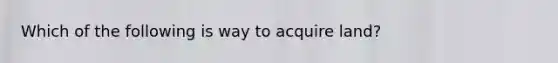 Which of the following is way to acquire land?