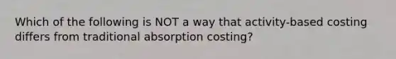 Which of the following is NOT a way that activity-based costing differs from traditional absorption costing?