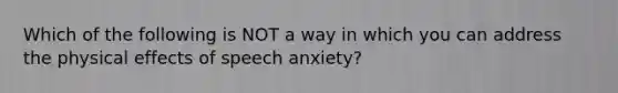 Which of the following is NOT a way in which you can address the physical effects of speech anxiety?