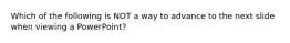 Which of the following is NOT a way to advance to the next slide when viewing a PowerPoint?