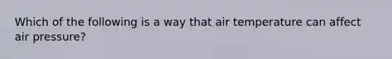 Which of the following is a way that air temperature can affect air pressure?