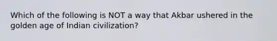 Which of the following is NOT a way that Akbar ushered in the golden age of Indian civilization?