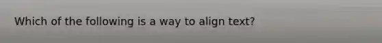 Which of the following is a way to align text?