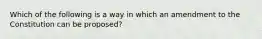 Which of the following is a way in which an amendment to the Constitution can be proposed?