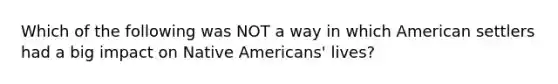 Which of the following was NOT a way in which American settlers had a big impact on Native Americans' lives?