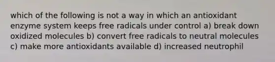 which of the following is not a way in which an antioxidant enzyme system keeps free radicals under control a) break down oxidized molecules b) convert free radicals to neutral molecules c) make more antioxidants available d) increased neutrophil