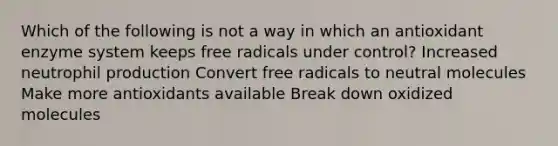 Which of the following is not a way in which an antioxidant enzyme system keeps free radicals under control? Increased neutrophil production Convert free radicals to neutral molecules Make more antioxidants available Break down oxidized molecules