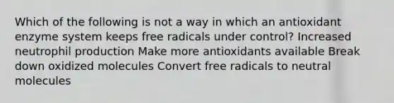 Which of the following is not a way in which an antioxidant enzyme system keeps free radicals under control? Increased neutrophil production Make more antioxidants available Break down oxidized molecules Convert free radicals to neutral molecules