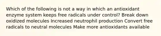 Which of the following is not a way in which an antioxidant enzyme system keeps free radicals under control? Break down oxidized molecules Increased neutrophil production Convert free radicals to neutral molecules Make more antioxidants available