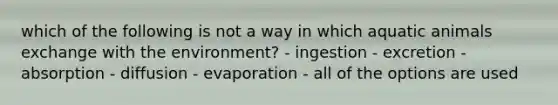 which of the following is not a way in which aquatic animals exchange with the environment? - ingestion - excretion - absorption - diffusion - evaporation - all of the options are used