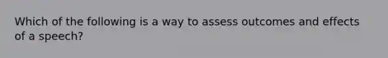 Which of the following is a way to assess outcomes and effects of a speech?