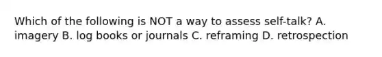 Which of the following is NOT a way to assess self-talk? A. imagery B. log books or journals C. reframing D. retrospection