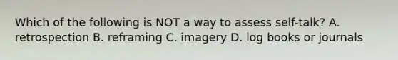 Which of the following is NOT a way to assess self-talk? A. retrospection B. reframing C. imagery D. log books or journals