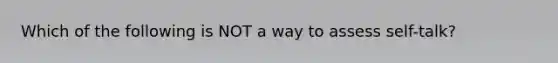 Which of the following is NOT a way to assess self-talk?