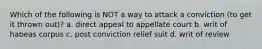 Which of the following is NOT a way to attack a conviction (to get it thrown out)? a. direct appeal to appellate court b. writ of habeas corpus c. post conviction relief suit d. writ of review