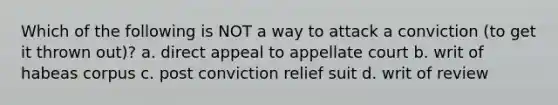 Which of the following is NOT a way to attack a conviction (to get it thrown out)? a. direct appeal to appellate court b. writ of habeas corpus c. post conviction relief suit d. writ of review