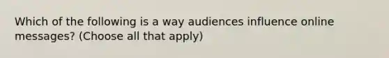 Which of the following is a way audiences influence online messages? (Choose all that apply)