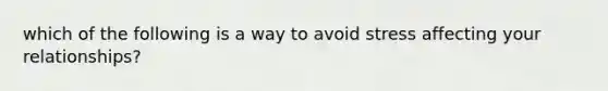 which of the following is a way to avoid stress affecting your relationships?