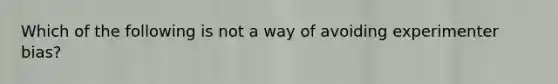 Which of the following is not a way of avoiding experimenter bias?