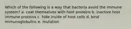 Which of the following is a way that bacteria avoid the immune system? a. coat themselves with host proteins b. inactive host immune proteins c. hide inside of host cells d. bind immunoglobulins e. mutation