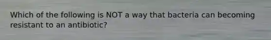Which of the following is NOT a way that bacteria can becoming resistant to an antibiotic?