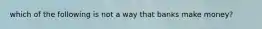 which of the following is not a way that banks make money?