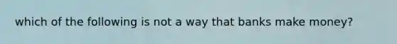 which of the following is not a way that banks make money?