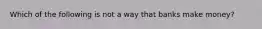 Which of the following is not a way that banks make money?