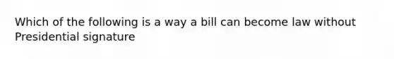 Which of the following is a way a bill can become law without Presidential signature