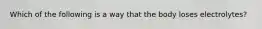 Which of the following is a way that the body loses electrolytes?