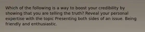 Which of the following is a way to boost your credibility by showing that you are telling the truth? Reveal your personal expertise with the topic Presenting both sides of an issue. Being friendly and enthusiastic.