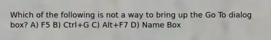 Which of the following is not a way to bring up the Go To dialog box? A) F5 B) Ctrl+G C) Alt+F7 D) Name Box