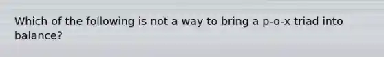 Which of the following is not a way to bring a p-o-x triad into balance?