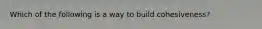 Which of the following is a way to build cohesiveness?
