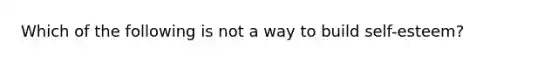 Which of the following is not a way to build self-esteem?